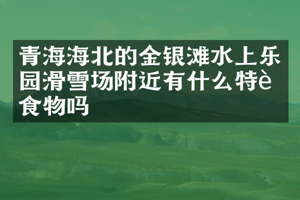 青海海北的金银滩水上乐园滑雪场附近有什么特色食物吗