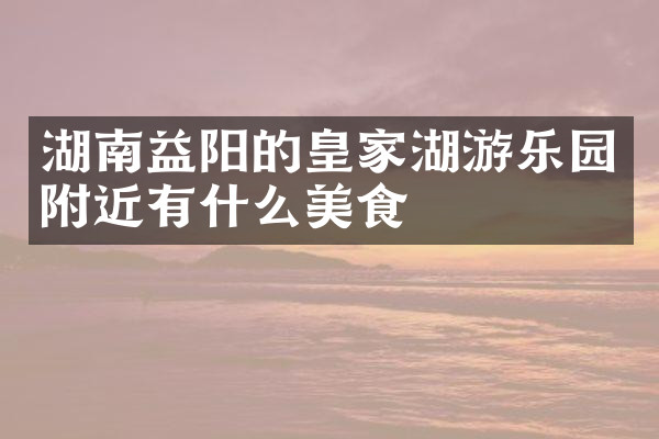 湖南益阳的皇家湖游乐园附近有什么美食