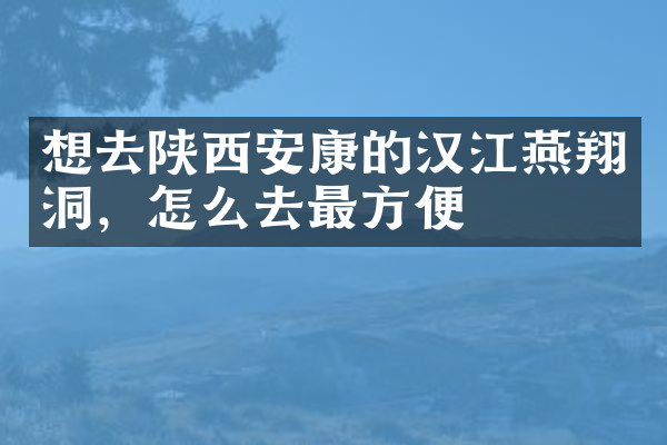 想去陕西安康的汉江燕翔洞，怎么去最方便