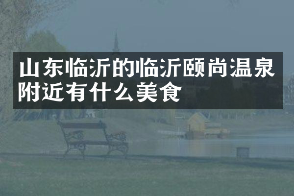 山东临沂的临沂颐尚温泉附近有什么美食