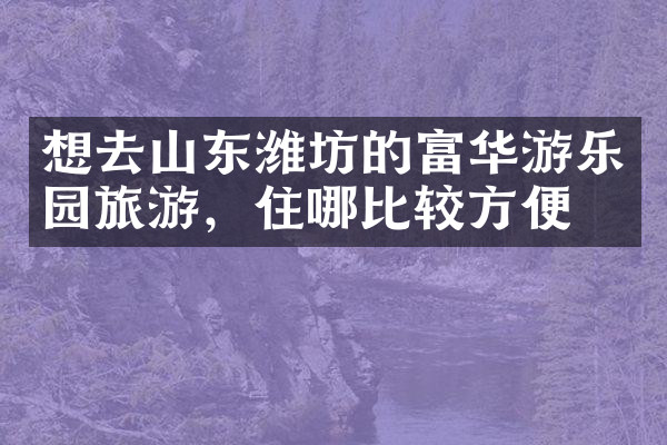 想去山东潍坊的富华游乐园旅游，住哪比较方便