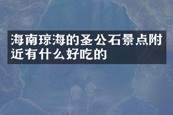 海南琼海的圣公石景点附近有什么好吃的
