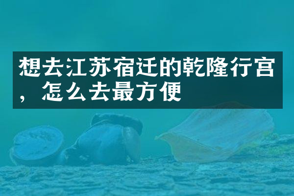 想去江苏宿迁的乾隆行宫，怎么去最方便