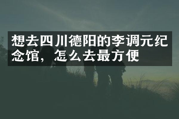 想去四川德阳的李调元纪念馆，怎么去最方便