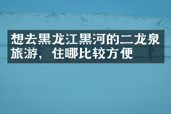 想去黑龙江黑河的二龙泉旅游，住哪比较方便