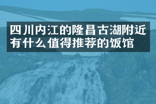 四川内江的隆昌古湖附近有什么值得推荐的饭馆吗