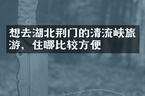 想去湖北荆门的清流峡旅游，住哪比较方便