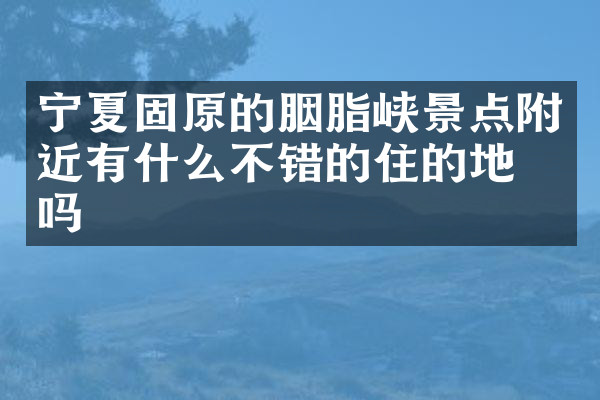 宁夏固原的胭脂峡景点附近有什么不错的住的地方吗