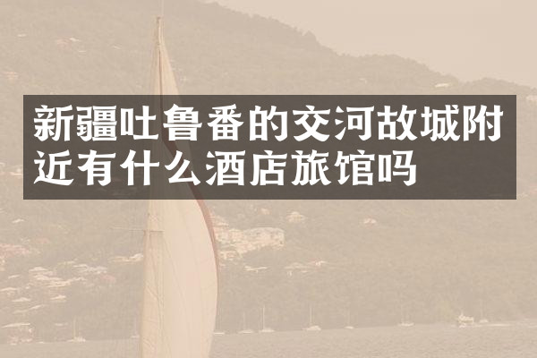 新疆吐鲁番的交河故城附近有什么酒店旅馆吗