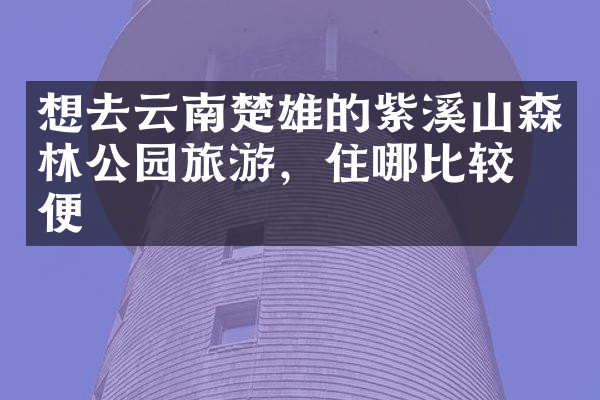想去云南楚雄的紫溪山森林公园旅游，住哪比较方便