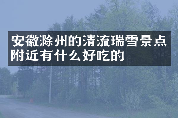 安徽滁州的清流瑞雪景点附近有什么好吃的