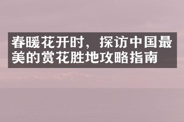 春暖花开时，探访中国最美的赏花胜地攻略指南