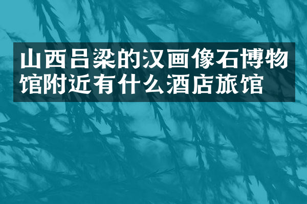 山西吕梁的汉画像石博物馆附近有什么酒店旅馆吗