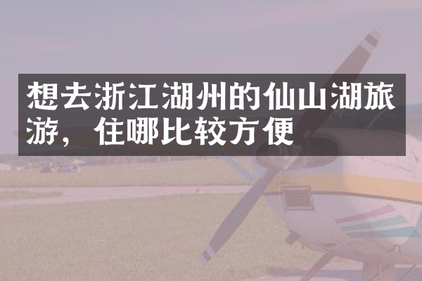 想去浙江湖州的仙山湖旅游，住哪比较方便