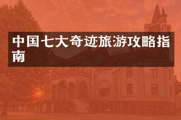 中国七大奇迹旅游攻略指南