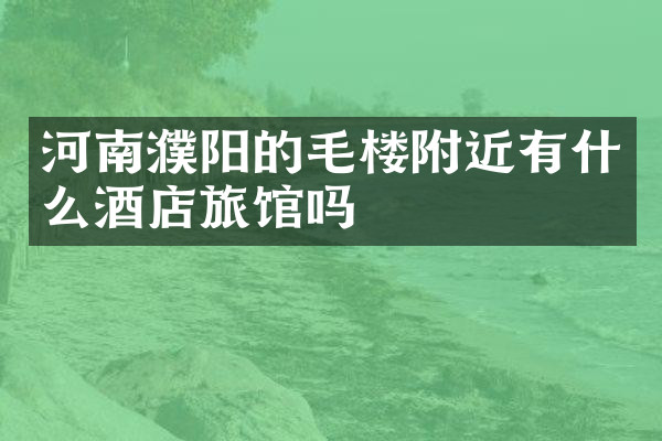 河南濮阳的毛楼附近有什么酒店旅馆吗