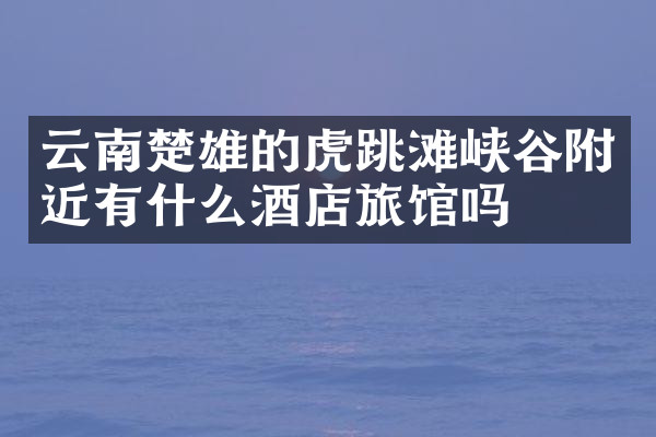 云南楚雄的虎跳滩峡谷附近有什么酒店旅馆吗