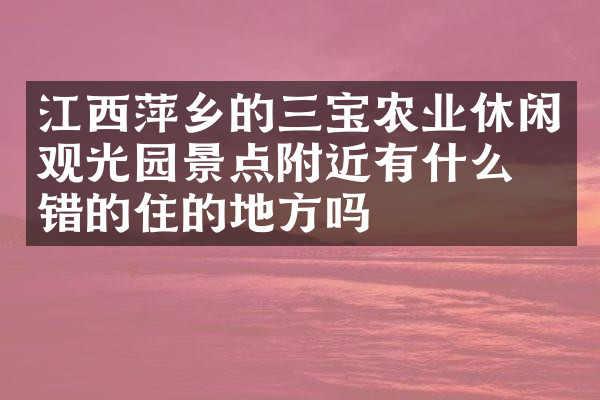 江西萍乡的三宝农业休闲观光园景点附近有什么不错的住的地方吗