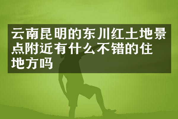 云南昆明的东川红土地景点附近有什么不错的住的地方吗