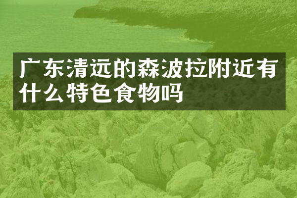 广东清远的森波拉附近有什么特色食物吗