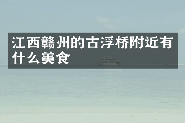 江西赣州的古浮桥附近有什么美食