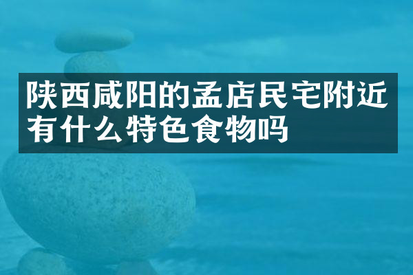 陕西咸阳的孟店民宅附近有什么特色食物吗