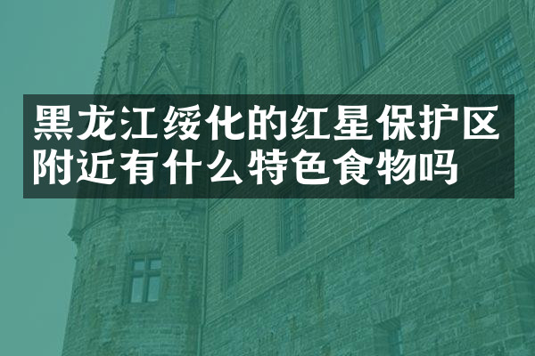 黑龙江绥化的红星保护区附近有什么特色食物吗