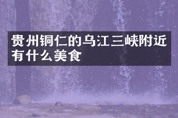 贵州铜仁的乌江三峡附近有什么美食