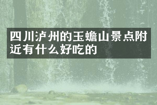 四川泸州的玉蟾山景点附近有什么好吃的