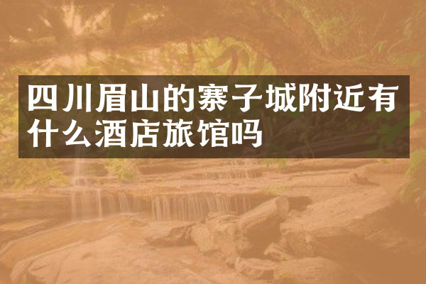 四川眉山的寨子城附近有什么酒店旅馆吗