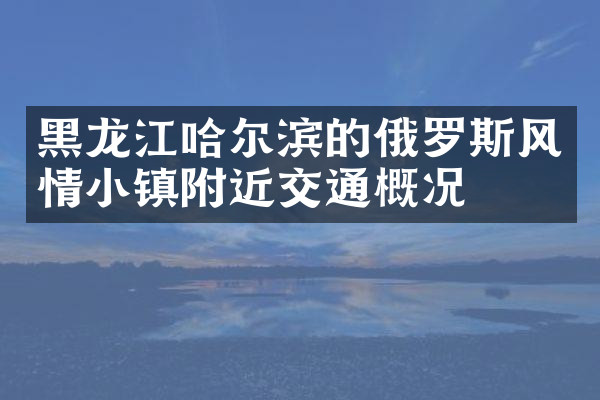 黑龙江哈尔滨的俄罗斯风情小镇附近交通概况