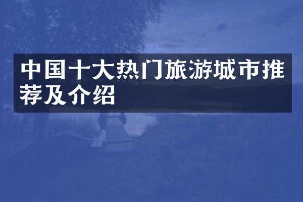 中国十大热门旅游城市推荐及介绍