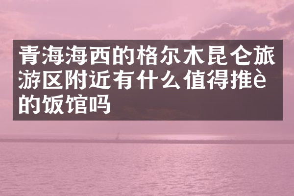 青海海西的格尔木昆仑旅游区附近有什么值得推荐的饭馆吗