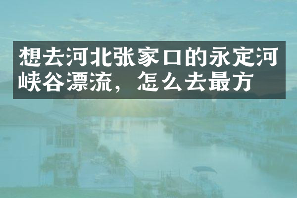想去河北张家口的永定河峡谷漂流，怎么去最方便