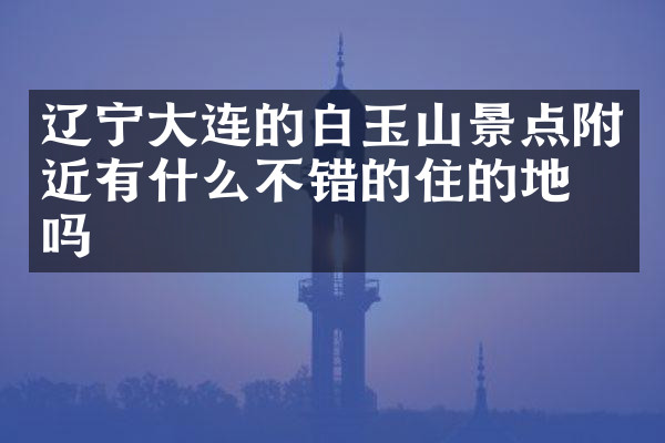 辽宁大连的白玉山景点附近有什么不错的住的地方吗