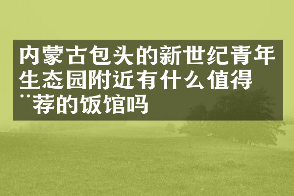 内蒙古包头的新世纪青年生态园附近有什么值得推荐的饭馆吗