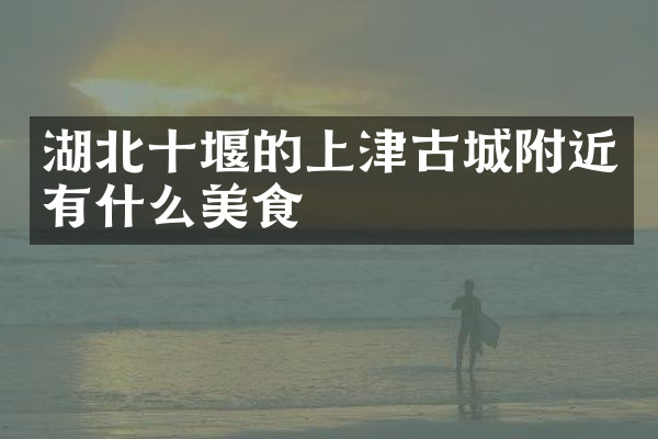 湖北十堰的上津古城附近有什么美食