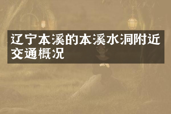辽宁本溪的本溪水洞附近交通概况