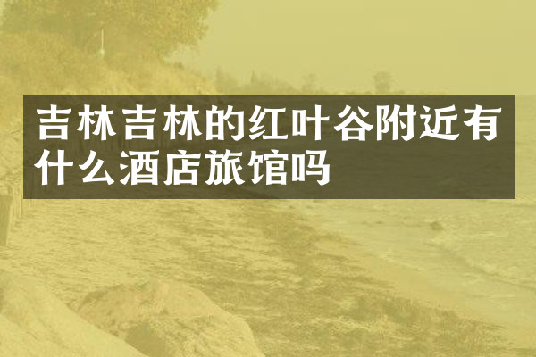 吉林吉林的红叶谷附近有什么酒店旅馆吗