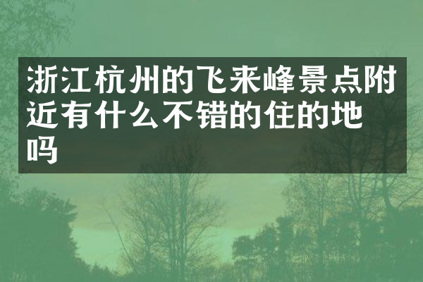 浙江杭州的飞来峰景点附近有什么不错的住的地方吗