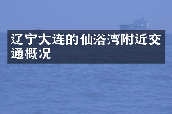 辽宁大连的仙浴湾附近交通概况