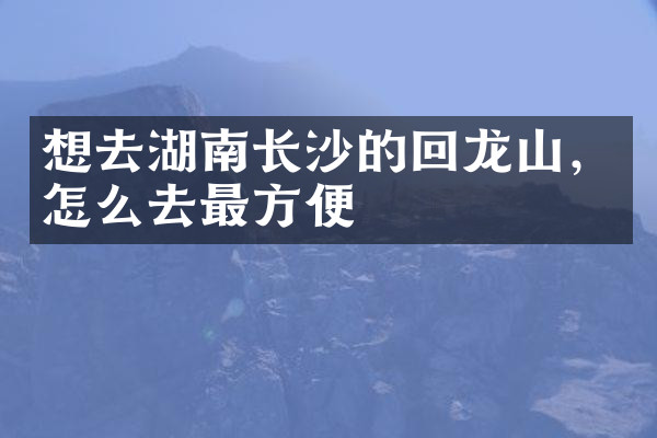 想去湖南长沙的回龙山，怎么去最方便