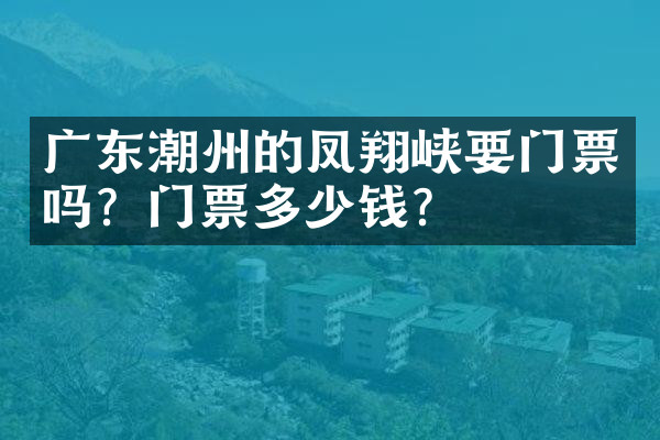 广东潮州的凤翔峡要门票吗？门票多少钱？