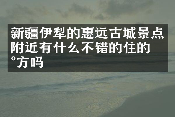 新疆伊犁的惠远古城景点附近有什么不错的住的地方吗