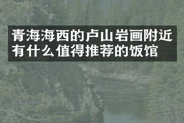 青海海西的卢山岩画附近有什么值得推荐的饭馆吗