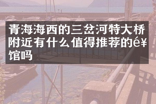 青海海西的三岔河特大桥附近有什么值得推荐的饭馆吗