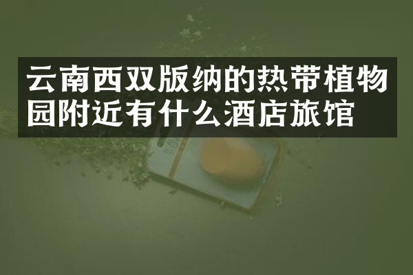 云南西双版纳的热带植物园附近有什么酒店旅馆吗