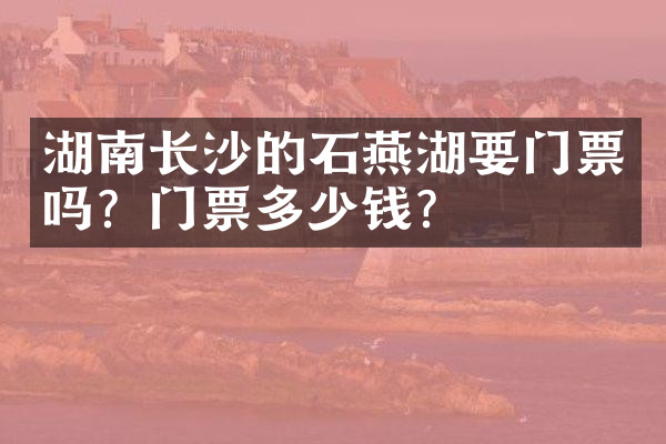 湖南长沙的石燕湖要门票吗？门票多少钱？