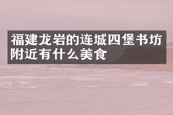 福建龙岩的连城四堡书坊附近有什么美食