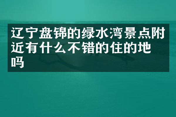 辽宁盘锦的绿水湾景点附近有什么不错的住的地方吗